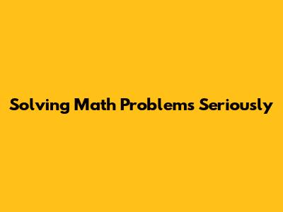 Solving Math Problems Seriously