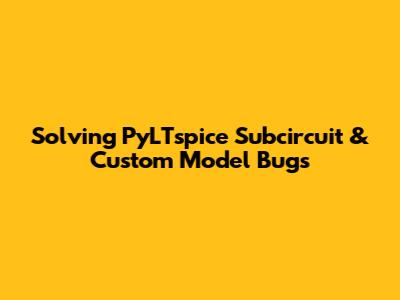 Solving PyLTspice Subcircuit & Custom Model Bugs