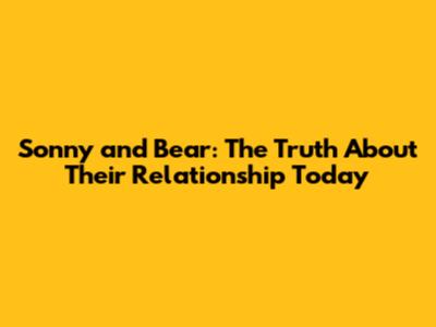 Sonny and Bear: The Truth About Their Relationship Today
