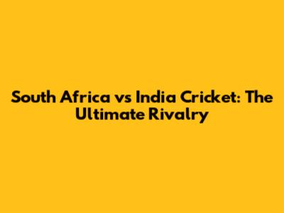 South Africa vs India Cricket: The Ultimate Rivalry