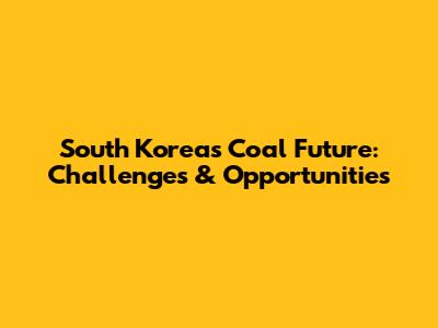 South Korea's Coal Future: Challenges & Opportunities