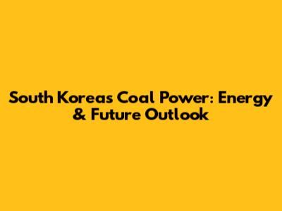 South Korea's Coal Power: Energy & Future Outlook