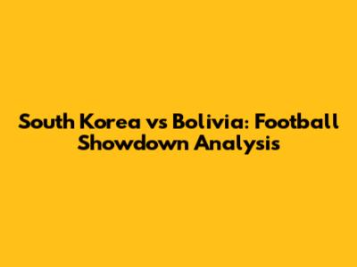South Korea vs Bolivia: Football Showdown Analysis