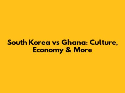 South Korea vs Ghana: Culture, Economy & More