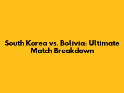 South Korea vs. Bolivia: Ultimate Match Breakdown