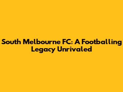 South Melbourne FC: A Footballing Legacy Unrivaled