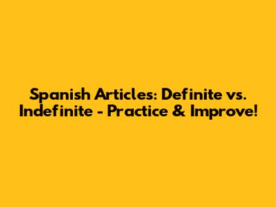 Spanish Articles: Definite vs. Indefinite - Practice & Improve!