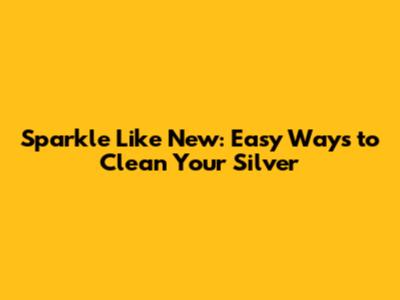 Sparkle Like New: Easy Ways to Clean Your Silver