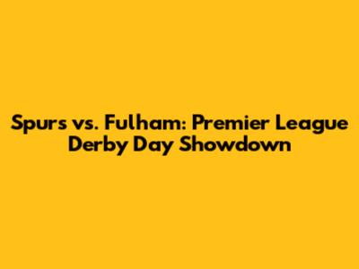 Spurs vs. Fulham: Premier League Derby Day Showdown