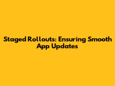 Staged Rollouts: Ensuring Smooth App Updates