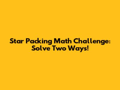 Star Packing Math Challenge: Solve Two Ways!