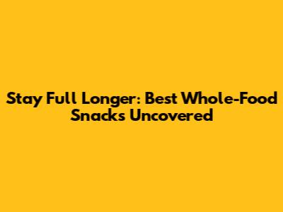 Stay Full Longer: Best Whole-Food Snacks Uncovered