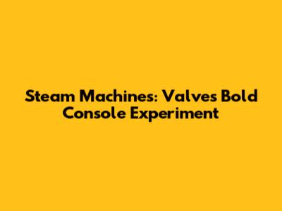Steam Machines: Valve's Bold Console Experiment