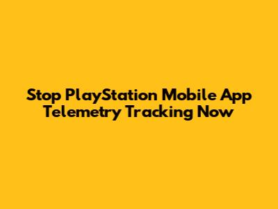 Stop PlayStation Mobile App Telemetry Tracking Now