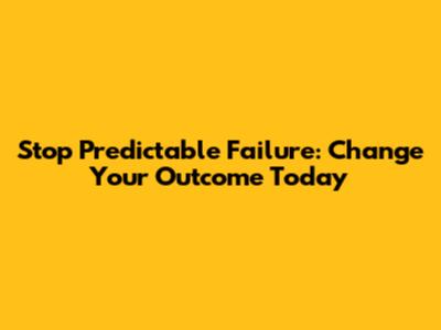 Stop Predictable Failure: Change Your Outcome Today