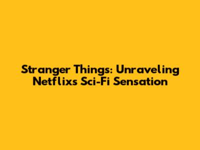 Stranger Things: Unraveling Netflix's Sci-Fi Sensation