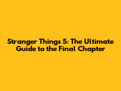 Stranger Things 5: The Ultimate Guide to the Final Chapter