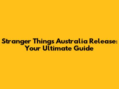Stranger Things Australia Release: Your Ultimate Guide