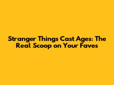 Stranger Things Cast Ages: The Real Scoop on Your Faves