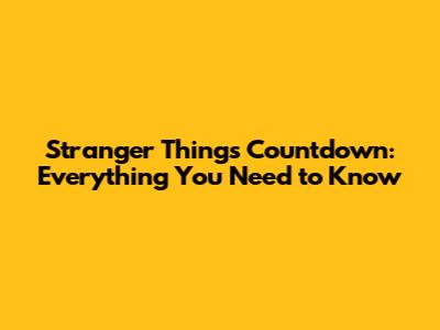 Stranger Things Countdown: Everything You Need to Know
