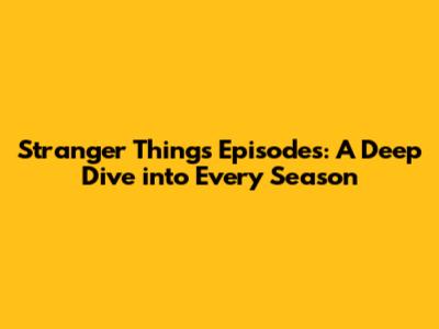 Stranger Things Episodes: A Deep Dive into Every Season