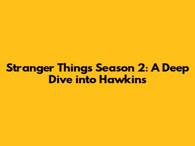 Stranger Things Season 2: A Deep Dive into Hawkins