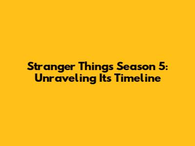 Stranger Things Season 5: Unraveling Its Timeline