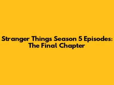 Stranger Things Season 5 Episodes: The Final Chapter