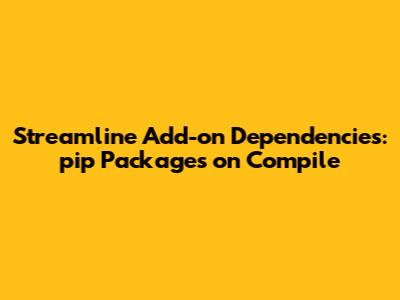 Streamline Add-on Dependencies: `pip` Packages on Compile