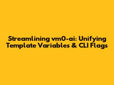 Streamlining vm0-ai: Unifying Template Variables & CLI Flags