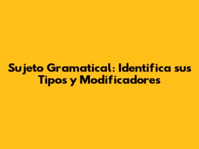 Sujeto Gramatical: Identifica sus Tipos y Modificadores