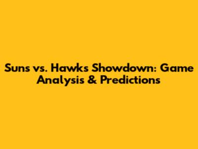 Suns vs. Hawks Showdown: Game Analysis & Predictions