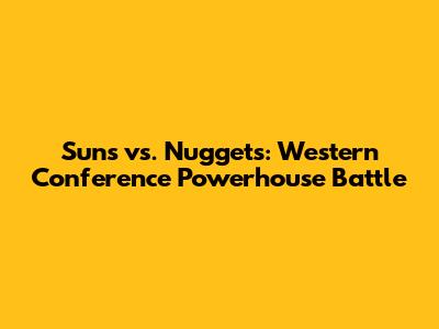 Suns vs. Nuggets: Western Conference Powerhouse Battle