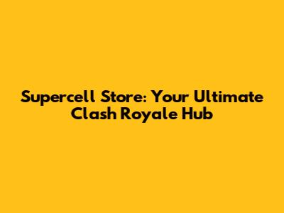 Supercell Store: Your Ultimate Clash Royale Hub