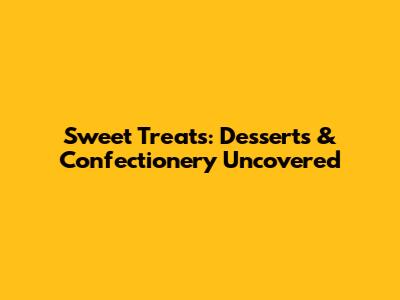 Sweet Treats: Desserts & Confectionery Uncovered