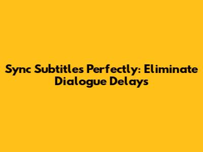 Sync Subtitles Perfectly: Eliminate Dialogue Delays