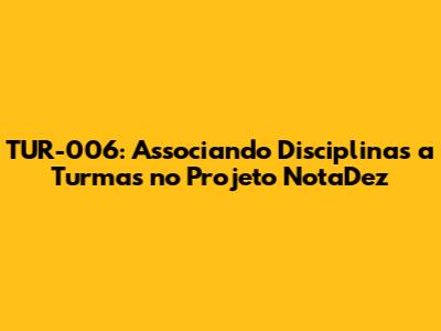 TUR-006: Associando Disciplinas a Turmas no Projeto NotaDez