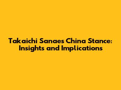 Takaichi Sanae's China Stance: Insights and Implications