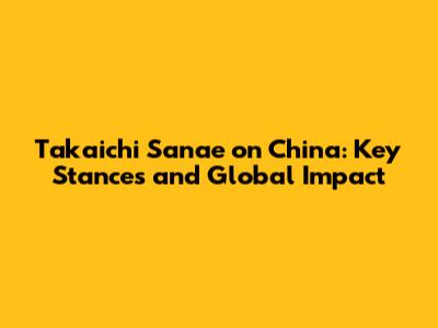 Takaichi Sanae on China: Key Stances and Global Impact