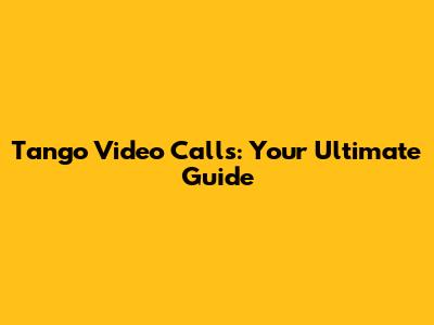 Tango Video Calls: Your Ultimate Guide