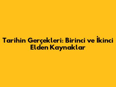 Tarihin Gerçekleri: Birinci ve İkinci Elden Kaynaklar