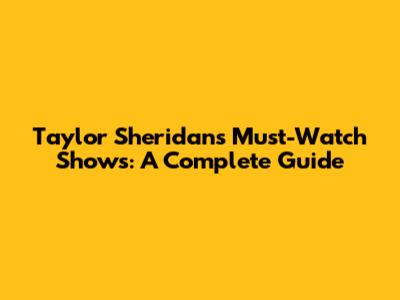 Taylor Sheridan's Must-Watch Shows: A Complete Guide