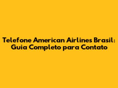 Telefone American Airlines Brasil: Guia Completo para Contato