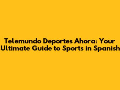 Telemundo Deportes Ahora: Your Ultimate Guide to Sports in Spanish