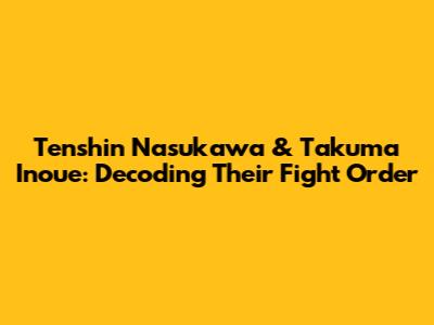 Tenshin Nasukawa & Takuma Inoue: Decoding Their Fight Order