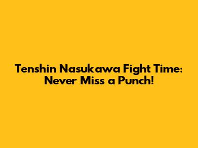 Tenshin Nasukawa Fight Time: Never Miss a Punch!
