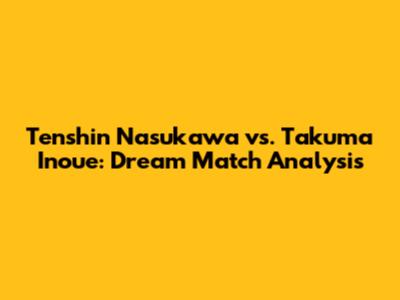 Tenshin Nasukawa vs. Takuma Inoue: Dream Match Analysis