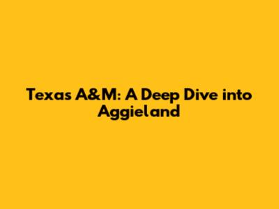 Texas A&M: A Deep Dive into Aggieland
