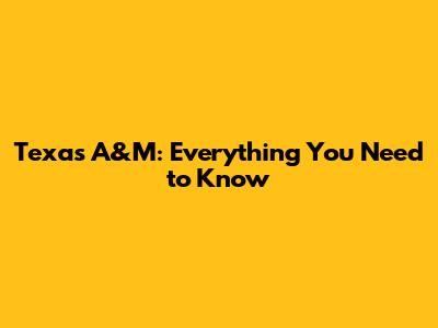 Texas A&M: Everything You Need to Know