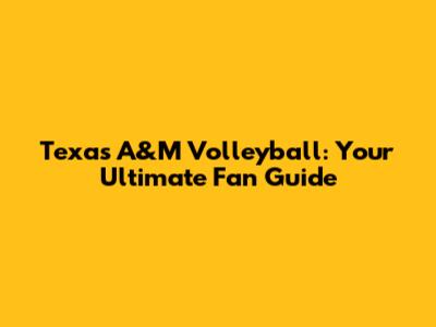 Texas A&M Volleyball: Your Ultimate Fan Guide